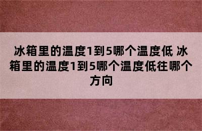 冰箱里的温度1到5哪个温度低 冰箱里的温度1到5哪个温度低往哪个方向